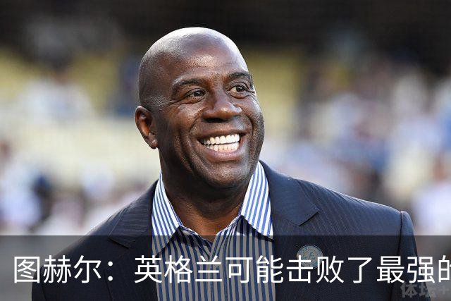 图赫尔：英格兰可能击败了最强的法国，和西班牙的差距正在缩小