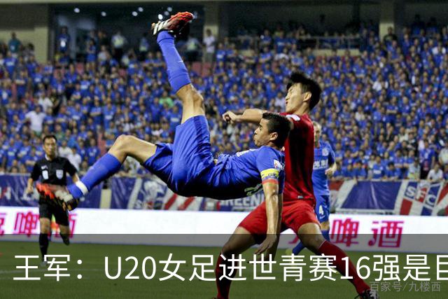 王军：U20女足进世青赛16强是巨大进步，若备战周期更长会更好